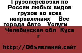 Грузоперевозки по России любых видов грузов во всех направлениях. - Все города Авто » Услуги   . Челябинская обл.,Куса г.
